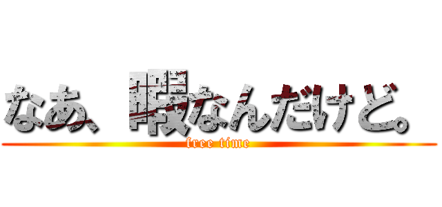 なあ、暇なんだけど。 (free time)