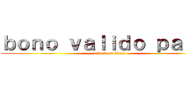 ｂｏｎｏ ｖａｌｉｄｏ ｐａｒａ： (attack on titan)