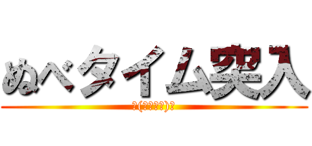 ぬべタイム突入 (└(՞ةڼ◔)」)