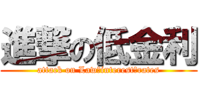 進撃の低金利 (attack on Law　interest　rates)