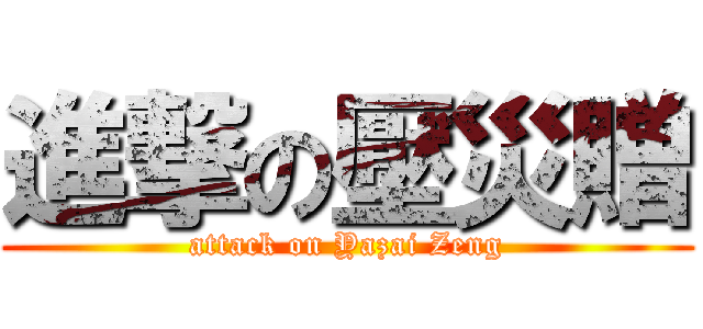 進撃の壓災贈 (attack on Yazai Zeng)