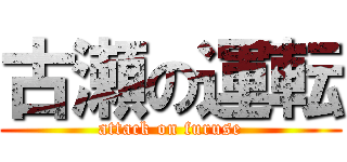 古瀬の運転 (attack on furuse)