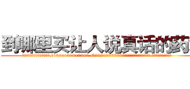 到哪里买让人说真话的药水 (到哪里买让人说真话的药水【电.话156x1318x7580-Q1991936399鑫宏药业】我们做的是长期生意,靠的是老客户长期支持
参考消息网2月20日报道 韩媒称，“剩女多、离婚率高的城市，房价一定会上涨。”这是中国经济学家金岩石2016年12月参加在上海举行的房地产相关论坛时说的话。
)