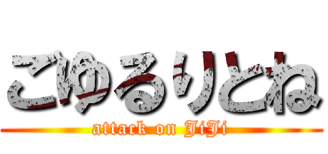 ごゆるりとね (attack on JiJi)