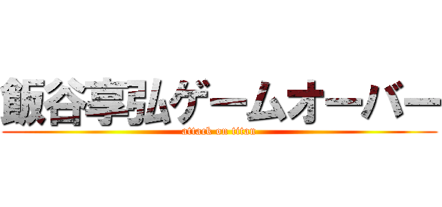 飯谷享弘ゲームオーバー (attack on titan)