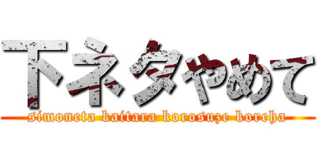 下ネタやめて (simoneta kaitara korosuze koreha)