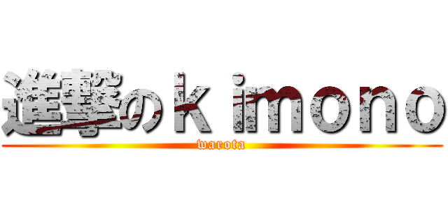 進撃のｋｉｍｏｎｏ (warota)