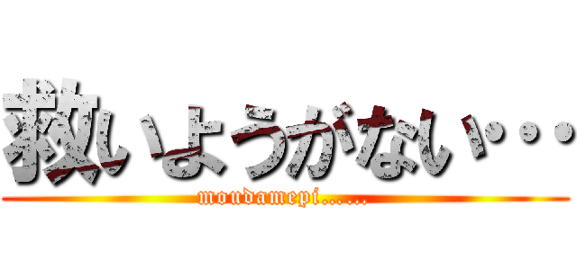 救いようがない… (moudamepi……)