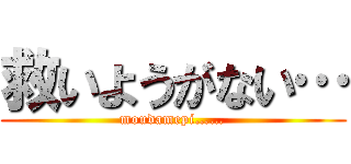 救いようがない… (moudamepi……)