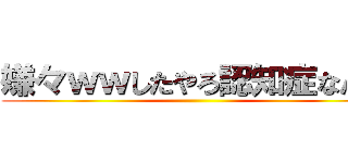 嫌々ｗｗしたやろ認知症なん？ ()