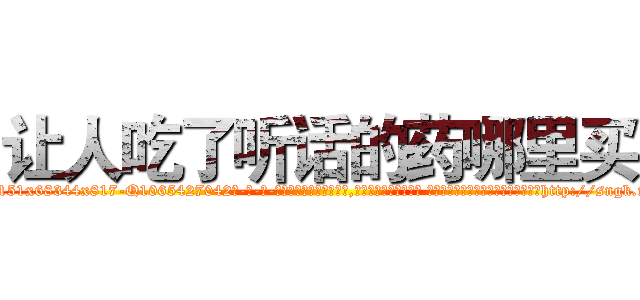 让人吃了听话的药哪里买 (让人吃了听话的药哪里买【电-话151x68344x817-Q1065427042元-吉-药-业】我们做的是长期生意,靠的是老客户长期支持 让人吃了听话的药哪里买在发表了一篇http://sngk.net/iHcEJM

参考消息网我们做的是长期生意,靠的是老客户长期支持也许我们早该意识到，就连鲍勃·霍斯金斯（金球奖戏剧类电影男主角 
)