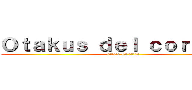 Ｏｔａｋｕｓ ｄｅｌ ｃｏｒａｚｏｎ (attack on titan)