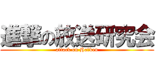 進撃の放送研究会 (attack on Ho‐ken)
