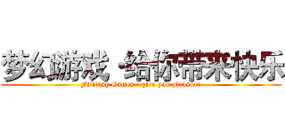 梦幻游戏·给你带来快乐 (Fantasy Games · give you pleasure)