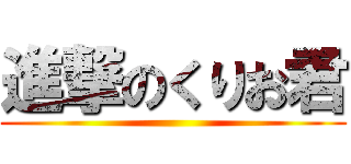 進撃のくりお君 ()