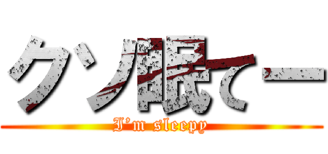 クソ眠てー (I’m sleepy)