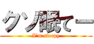 クソ眠てー (I’m sleepy)