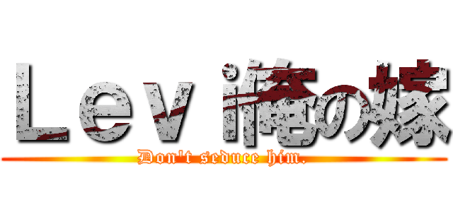 Ｌｅｖｉ俺の嫁 (Don\'t seduce him.)