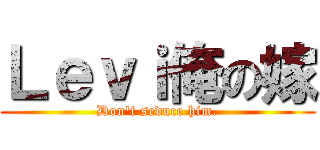 Ｌｅｖｉ俺の嫁 (Don\'t seduce him.)