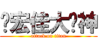 陈宏佳大屌神 (attack on titan)