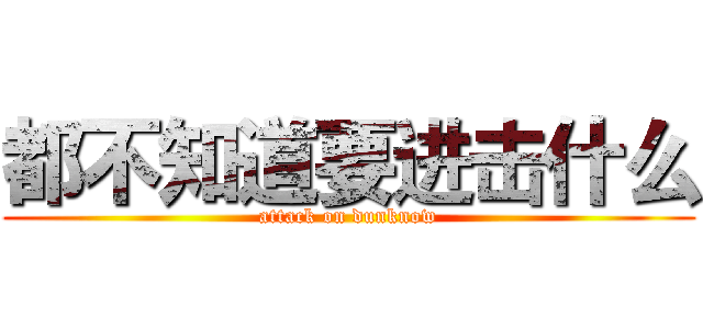 都不知道要进击什么 (attack on dunknow)