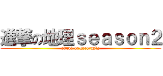 進撃の地理ｓｅａｓｏｎ２ (attack on geography)