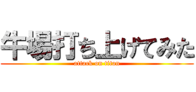 牛場打ち上げてみた (attack on titan)