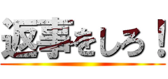 返事をしろ！ ()