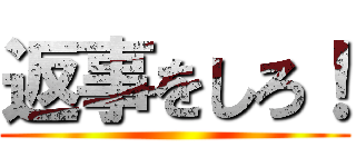 返事をしろ！ ()