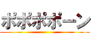 ポポポポーン ()