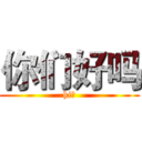你们好吗 (hi！)
