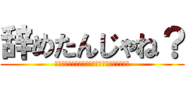 辞めたんじゃね？ (そんなこと言ったってしょうがないじゃないか～)