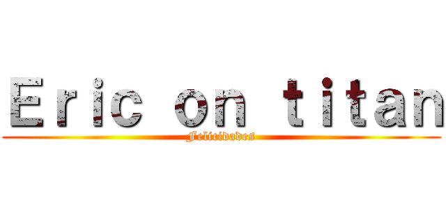 Ｅｒｉｃ ｏｎ ｔｉｔａｎ (Felicidades)