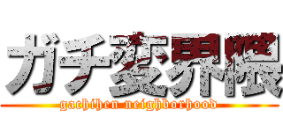 ガチ変界隈 (gachihen neighborhood)