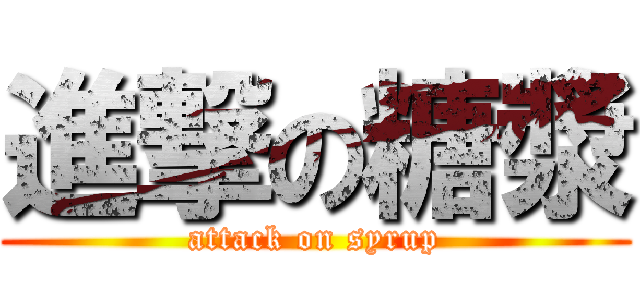 進撃の糖漿 (attack on syrup)