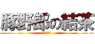 豚野郎の結茶 (ただのバカ)