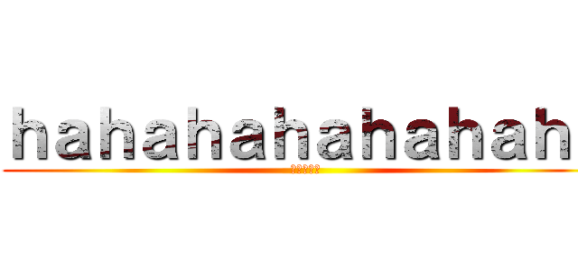 ｈａｈａｈａｈａｈａｈａｈａ (哈哈哈哈哈)