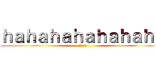 ｈａｈａｈａｈａｈａｈａｈａ (哈哈哈哈哈)