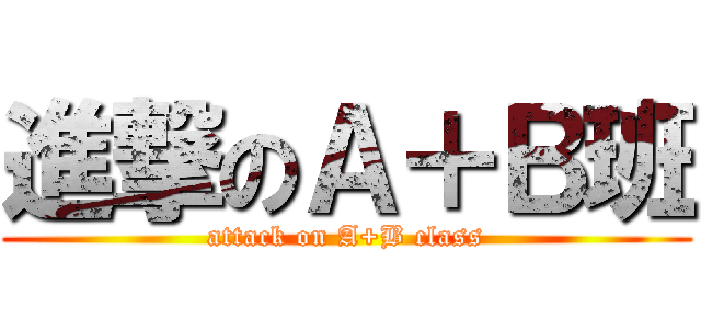 進撃のＡ＋Ｂ班 (attack on A+B class)