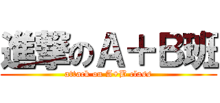 進撃のＡ＋Ｂ班 (attack on A+B class)