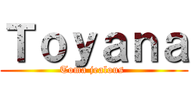 Ｔｏｙａｎａ (Toma jealous )