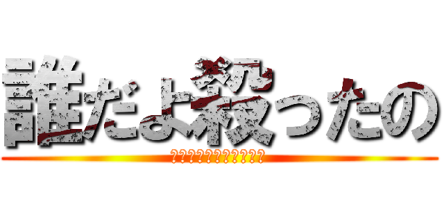 誰だよ殺ったの (シリアス雰囲気ブチ壊し)