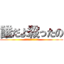 誰だよ殺ったの (シリアス雰囲気ブチ壊し)