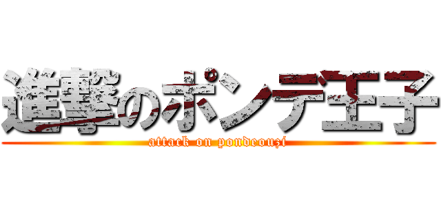 進撃のポンデ王子 (attack on pondeouzi)