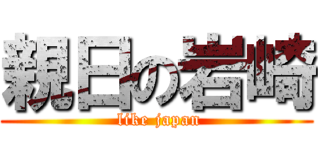 親日の岩崎 ( like japan)