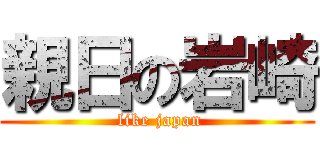 親日の岩崎 ( like japan)