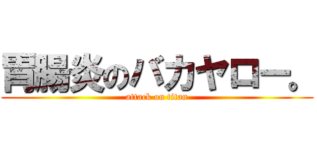 胃腸炎のバカヤロー。 (attack on titan)