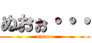 ぬおぉ・・・ (nuooo)
