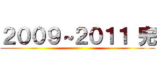 ２００９～２０１１ 完 ()