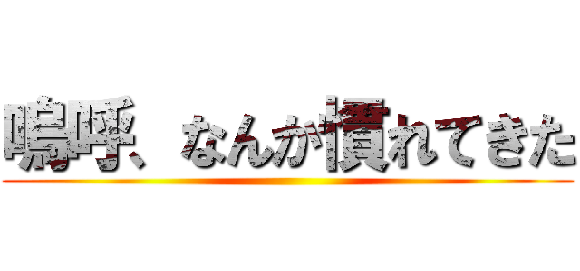 嗚呼、なんか慣れてきた ()